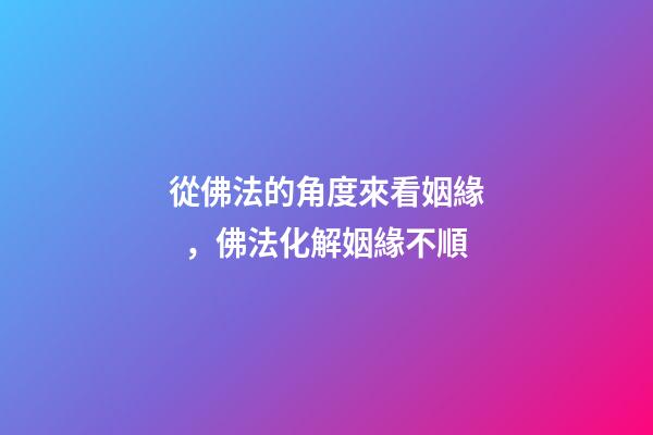 從佛法的角度來看姻緣，佛法化解姻緣不順